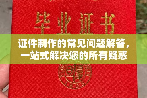 汕头证件制作的常见问题解答，一站式解决您的所有疑惑