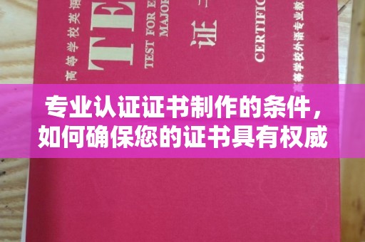 六横专业认证证书制作的条件，如何确保您的证书具有权威性和可信度