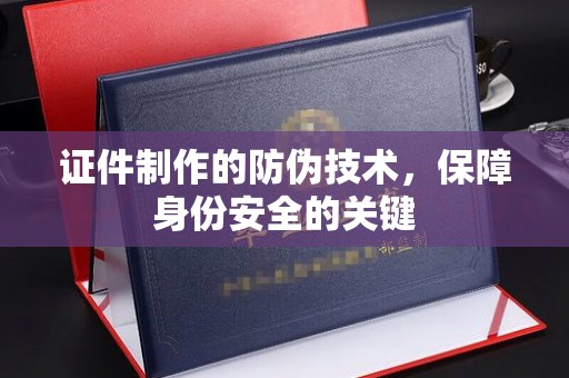 新林证件制作的防伪技术，保障身份安全的关键